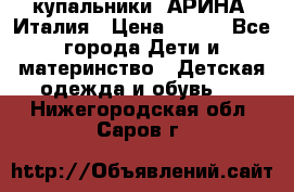 купальники “АРИНА“ Италия › Цена ­ 300 - Все города Дети и материнство » Детская одежда и обувь   . Нижегородская обл.,Саров г.